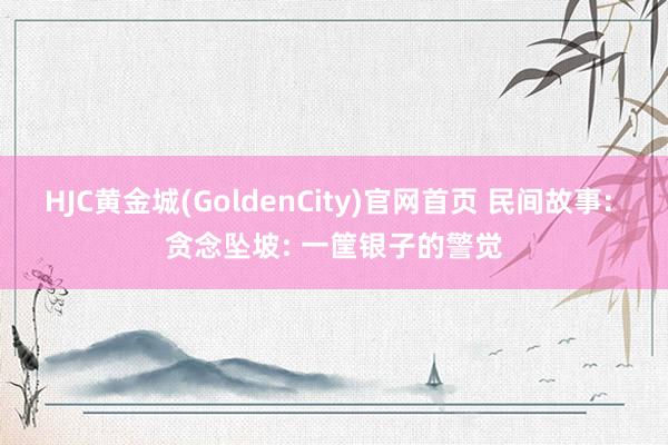 HJC黄金城(GoldenCity)官网首页 民间故事: 贪念坠坡: 一筐银子的警觉