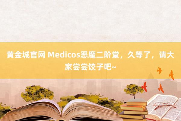 黄金城官网 Medicos恶魔二阶堂，久等了，请大家尝尝饺子吧~