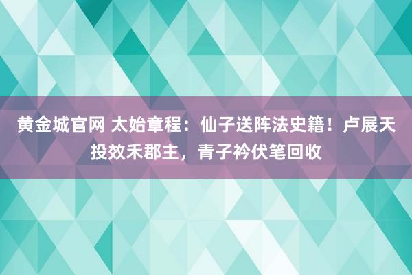 黄金城官网 太始章程：仙子送阵法史籍！卢展天投效禾郡主，青子衿伏笔回收