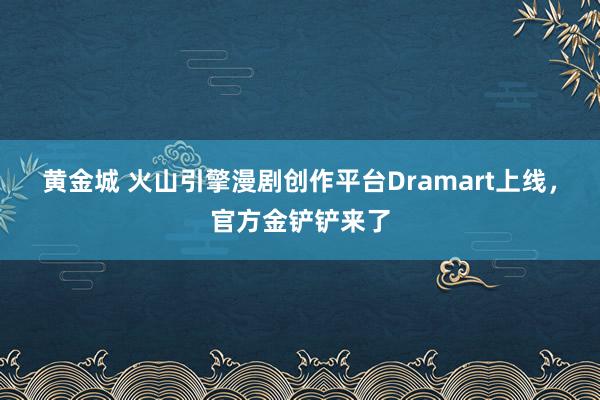 黄金城 火山引擎漫剧创作平台Dramart上线，官方金铲铲来了
