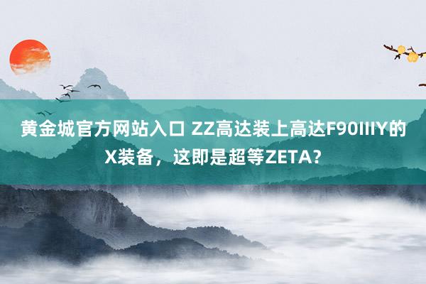 黄金城官方网站入口 ZZ高达装上高达F90IIIY的X装备，这即是超等ZETA？