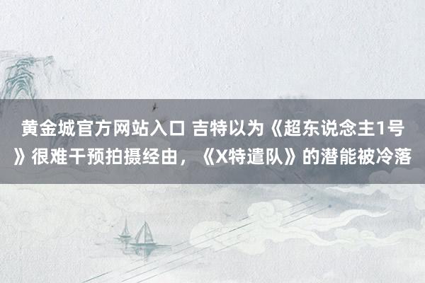 黄金城官方网站入口 吉特以为《超东说念主1号》很难干预拍摄经由，《X特遣队》的潜能被冷落