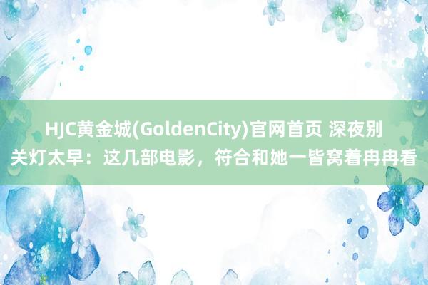 HJC黄金城(GoldenCity)官网首页 深夜别关灯太早：这几部电影，符合和她一皆窝着冉冉看