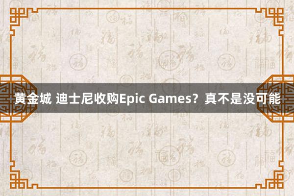 黄金城 迪士尼收购Epic Games？真不是没可能