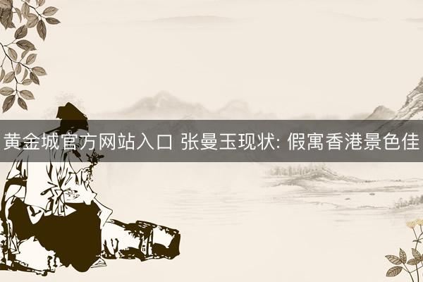 黄金城官方网站入口 张曼玉现状: 假寓香港景色佳