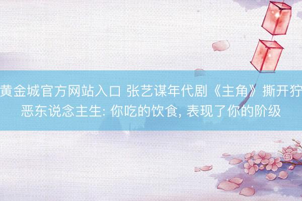 黄金城官方网站入口 张艺谋年代剧《主角》撕开狞恶东说念主生: 你吃的饮食， 表现了你的阶级