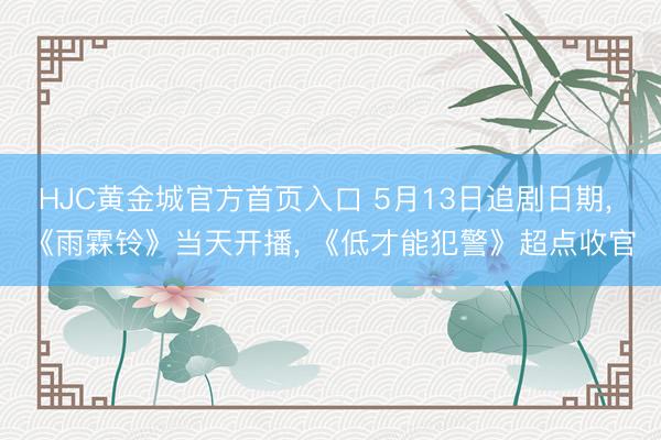 HJC黄金城官方首页入口 5月13日追剧日期， 《雨霖铃》当天开播， 《低才能犯警》超点收官