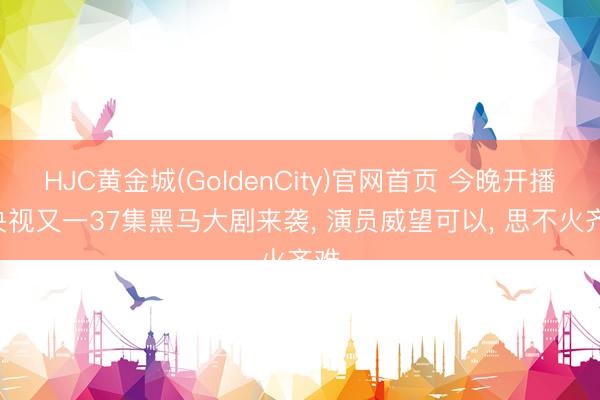 HJC黄金城(GoldenCity)官网首页 今晚开播! 央视又一37集黑马大剧来袭， 演员威望可以， 思不火齐难