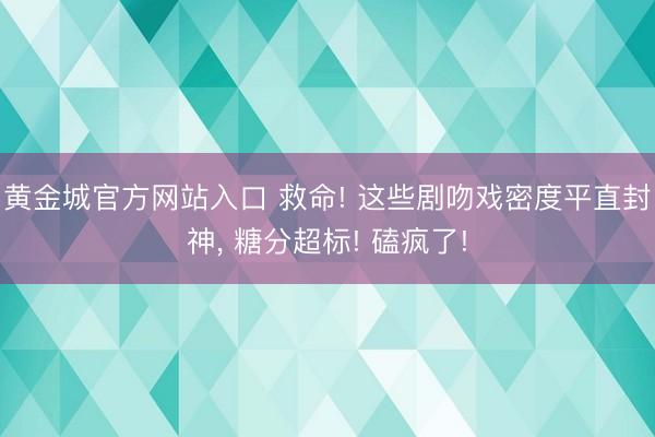 黄金城官方网站入口 救命! 这些剧吻戏密度平直封神， 糖分超标! 磕疯了!