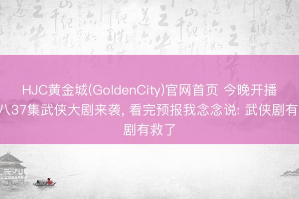 HJC黄金城(GoldenCity)官网首页 今晚开播! 央八37集武侠大剧来袭， 看完预报我念念说: 武侠剧有救了