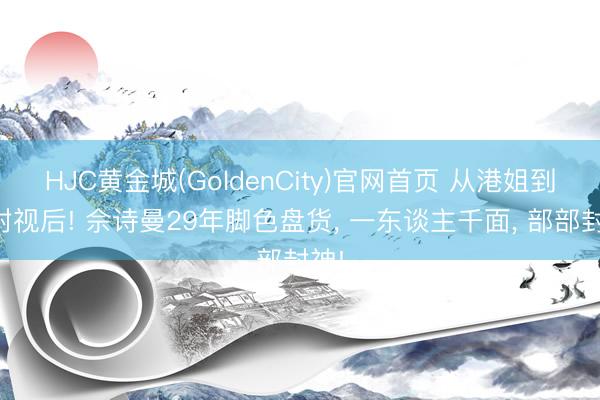 HJC黄金城(GoldenCity)官网首页 从港姐到四封视后! 佘诗曼29年脚色盘货， 一东谈主千面， 部部封神!