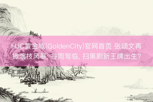 HJC黄金城(GoldenCity)官网首页 张颂文再掀演技风暴: 谷雨驾临， 扫黑剧新王牌出生?