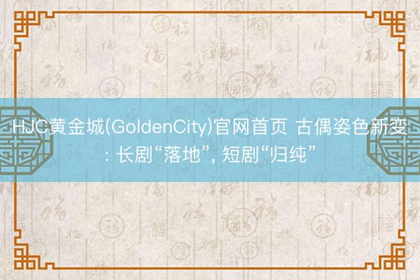 HJC黄金城(GoldenCity)官网首页 古偶姿色新变: 长剧“落地”, 短剧“归纯”