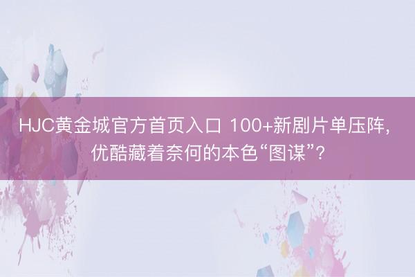 HJC黄金城官方首页入口 100+新剧片单压阵， 优酷藏着奈何的本色“图谋”?