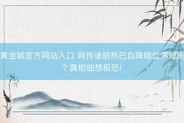黄金城官方网站入口 网传迪丽热巴自降咖位演短剧? 真相细想极恐!