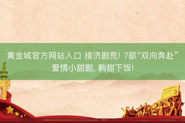 黄金城官方网站入口 接济剧荒! 7部“双向奔赴”爱情小甜剧， 齁甜下饭!