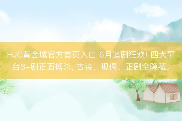 HJC黄金城官方首页入口 6月追剧狂欢! 四大平台S+剧正面搏杀， 古装、现偶、正剧全隐藏。