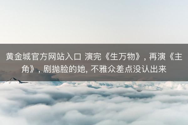 黄金城官方网站入口 演完《生万物》， 再演《主角》， 剧抛脸的她， 不雅众差点没认出来