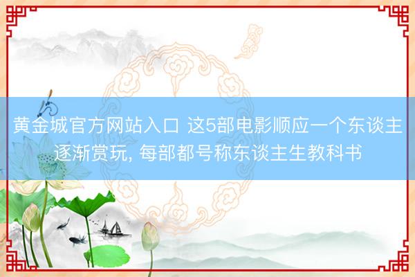 黄金城官方网站入口 这5部电影顺应一个东谈主逐渐赏玩, 每部都号称东谈主生教科书