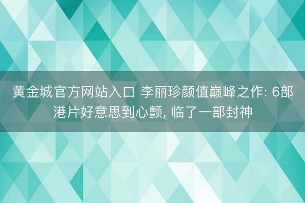 黄金城官方网站入口 李丽珍颜值巅峰之作: 6部港片好意思到心颤， 临了一部封神