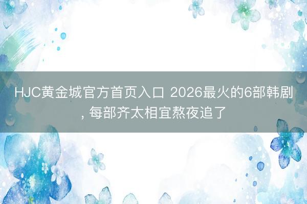 HJC黄金城官方首页入口 2026最火的6部韩剧， 每部齐太相宜熬夜追了
