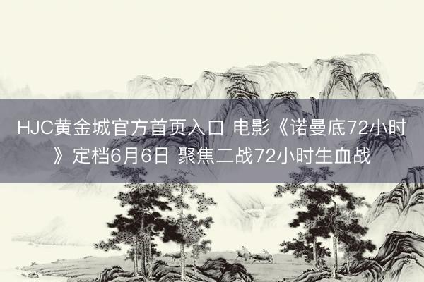 HJC黄金城官方首页入口 电影《诺曼底72小时》定档6月6日 聚焦二战72小时生血战