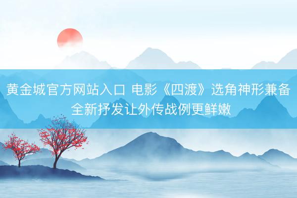 黄金城官方网站入口 电影《四渡》选角神形兼备 全新抒发让外传战例更鲜嫩