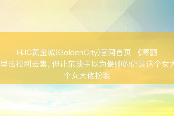 HJC黄金城(GoldenCity)官网首页 《寒颤1994》里法拉利云集， 但让东谈主以为最帅的仍是这个女大佬扮装