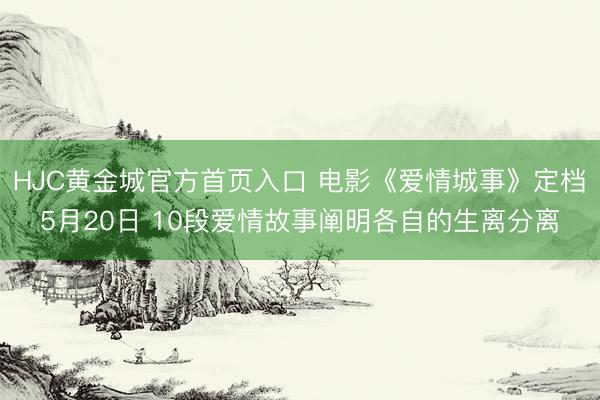 HJC黄金城官方首页入口 电影《爱情城事》定档5月20日 10段爱情故事阐明各自的生离分离