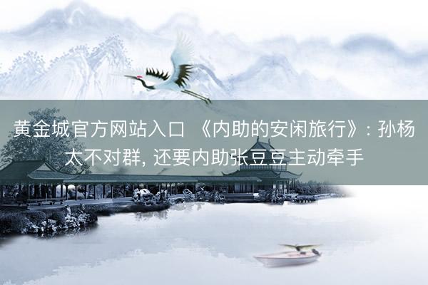 黄金城官方网站入口 《内助的安闲旅行》: 孙杨太不对群， 还要内助张豆豆主动牵手