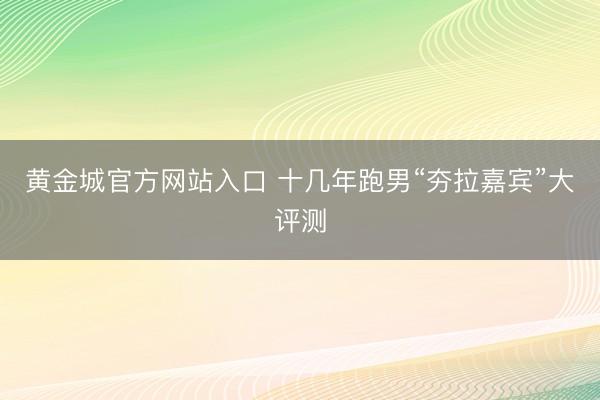 黄金城官方网站入口 十几年跑男“夯拉嘉宾”大评测