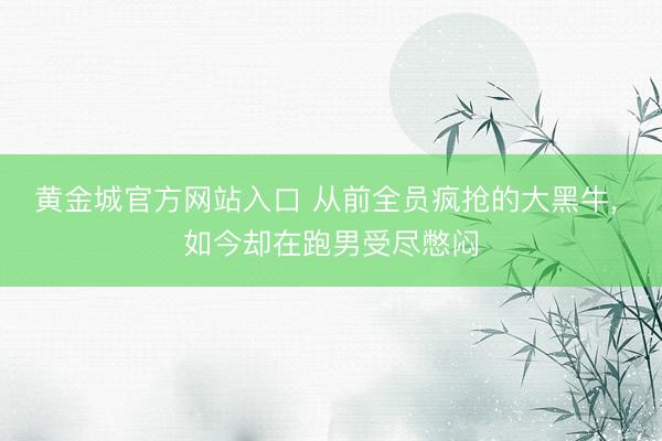 黄金城官方网站入口 从前全员疯抢的大黑牛， 如今却在跑男受尽憋闷