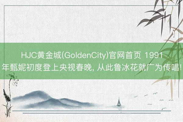 HJC黄金城(GoldenCity)官网首页 1991年甄妮初度登上央视春晚， 从此鲁冰花就广为传唱!