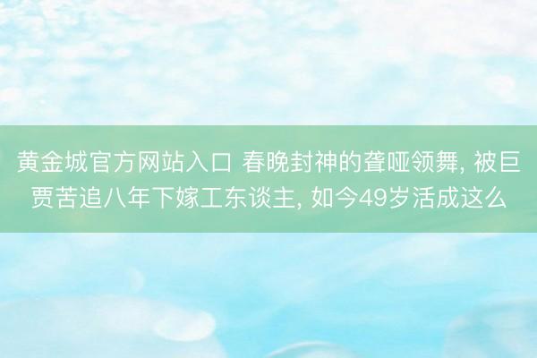 黄金城官方网站入口 春晚封神的聋哑领舞， 被巨贾苦追八年下嫁工东谈主， 如今49岁活成这么