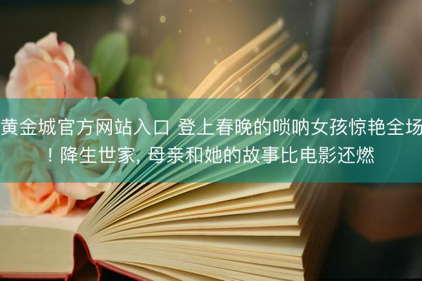 黄金城官方网站入口 登上春晚的唢呐女孩惊艳全场! 降生世家， 母亲和她的故事比电影还燃