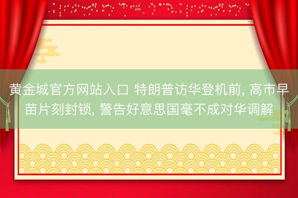 黄金城官方网站入口 特朗普访华登机前， 高市早苗片刻封锁， 警告好意思国毫不成对华调解