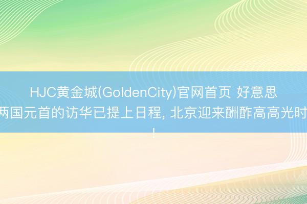 HJC黄金城(GoldenCity)官网首页 好意思俄两国元首的访华已提上日程， 北京迎来酬酢高高光时候!