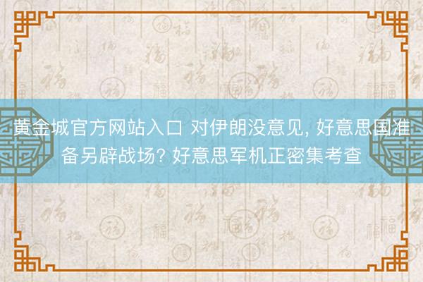 黄金城官方网站入口 对伊朗没意见， 好意思国准备另辟战场? 好意思军机正密集考查