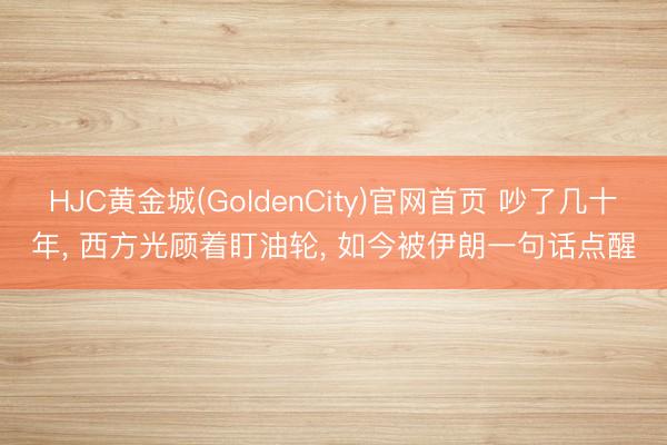 HJC黄金城(GoldenCity)官网首页 吵了几十年, 西方光顾着盯油轮, 如今被伊朗一句话点醒