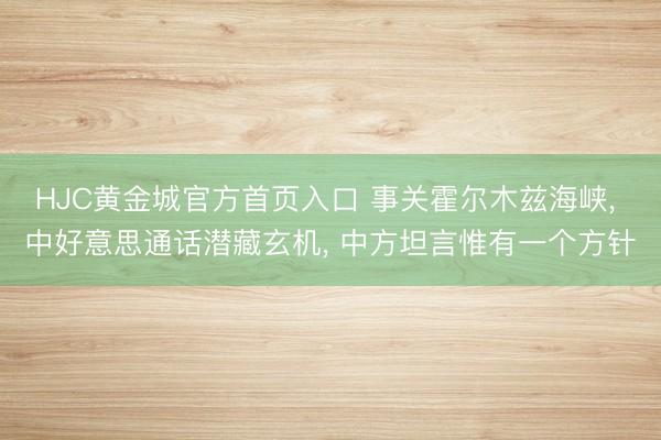 HJC黄金城官方首页入口 事关霍尔木兹海峡， 中好意思通话潜藏玄机， 中方坦言惟有一个方针