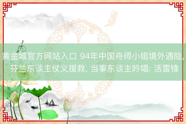 黄金城官方网站入口 94年中国舟师小组境外遇险， 芬兰东谈主仗义援救， 当事东谈主吟唱: 活雷锋