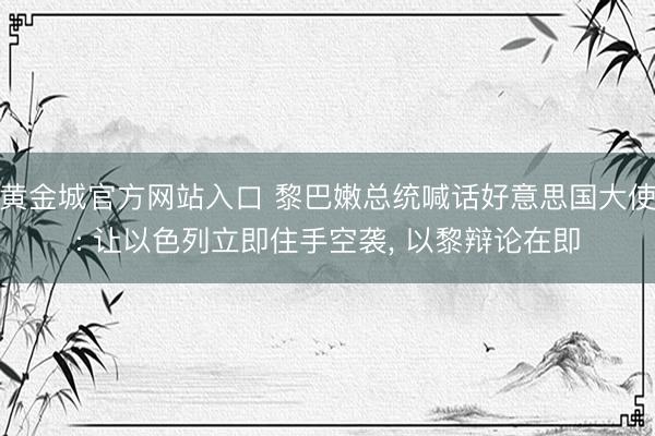 黄金城官方网站入口 黎巴嫩总统喊话好意思国大使: 让以色列立即住手空袭， 以黎辩论在即