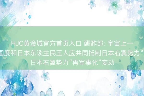 HJC黄金城官方首页入口 酬酢部: 宇宙上一切神往和平的国度和日本东谈主民王人应共同抵制日本右翼势力“再军事化”妄动