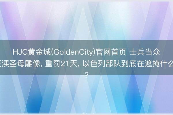 HJC黄金城(GoldenCity)官网首页 士兵当众亵渎圣母雕像， 重罚21天， 以色列部队到底在遮掩什么?
