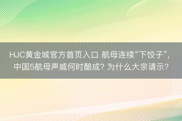 HJC黄金城官方首页入口 航母连续“下饺子”， 中国5航母声威何时酿成? 为什么大宗请示?