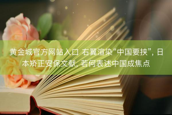 黄金城官方网站入口 右翼渲染“中国要挟”， 日本矫正安保文献， 若何表述中国成焦点