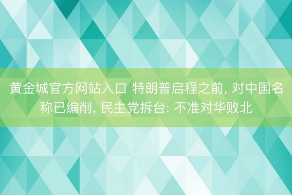 黄金城官方网站入口 特朗普启程之前， 对中国名称已编削， 民主党拆台: 不准对华败北