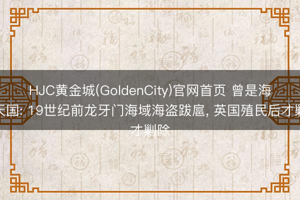 HJC黄金城(GoldenCity)官网首页 曾是海盗天国: 19世纪前龙牙门海域海盗跋扈， 英国殖民后才剿除