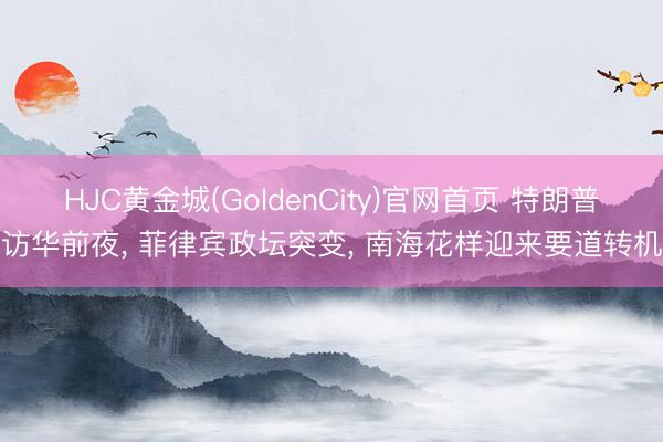 HJC黄金城(GoldenCity)官网首页 特朗普访华前夜， 菲律宾政坛突变， 南海花样迎来要道转机