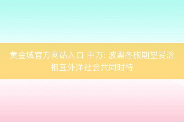 黄金城官方网站入口 中方: 波黑各族期望妥洽相宜外洋社会共同时待